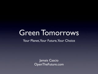 Green Tomorrows
Your Planet,Your Future,Your Choice




         Jamais Cascio
       OpenTheFuture.com
 