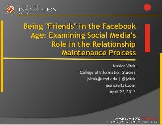 Being "Friends" in the Facebook
  Age: Examining Social Media's
        Role in the Relationship
           Maintenance Process
                                   Jessica Vitak
                College of Information Studies
                    jvitak@umd.edu | @jvitak
                               jessicavitak.com
                                 April 23, 2013
 