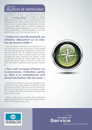 VERS UNE
   RELATION DE PARTENARIAT
   Au-delà de ces mesures, « nous sentons que la culture
service client a pris corps, que les équipes se l’appro-
prient » note Philippe Melget. Ici, l’analyse des résultats
génère des plans d’action ; là, des managers et leurs col-
laborateurs discutent des incidents récents et trouvent des
solutions dans une dynamique d’amélioration continue.
Chaque zone décline, selon le modèle du RéférenCiel
du groupe ses propres engagements. « Et, à tout niveau,
chaque collaborateur se sent responsable de nos clients
directs et finaux, qu’ils les connaissent ou non ».

« Créant une nouvelle proximité, ces
initiatives débouchent sur la créa-
tion de services inédits. »
   Ainsi, de véritables démarches de partenariat ont vu le
jour en Europe et en Asie. Des réunions au Brésil mettent
face à face les managers et collaborateurs de clients clés
avec ceux d’Essilor, etc. De nouvelles initiatives sont lan-
cées aux Etats-Unis avec la création de panel de clients
permettant de mieux comprendre leurs attentes. Créant
une nouvelle proximité, ces initiatives débouchent sur la
création de services inédits concernant la gestion des
stocks des clients, l’optimisation des déchets à recycler,
etc …

« Pour avoir un temps d’avance sur
la concurrence, « l’attention » portée
au client et le comportement vont
devenir des facteurs clés de succès. »

   Aujourd’hui chez Essilor, le service est considéré comme
une ressource à forte valeur ajoutée. Car demain, l’innova-
tion produit, la qualité, l’offre de services ne suffiront plus.
Pour avoir un temps d’avance sur la concurrence, « l’atten-
tion » portée au client et le comportement vont devenir des
facteurs clés de succès.

  Grâce à cette prise de conscience, Essilor Opérations
déploie progressivement une démarche proactive afin de
devenir LE partenaire de ses clients.




                                                   TÉMOIGNAGE ACADÉMIE DU SERVICE - ESSILOR   3
 