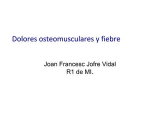 Dolores osteomusculares y fiebre
Joan Francesc Jofre Vidal
R1 de MI.
 