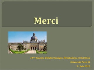 14ème Journée d’Endocrinologie, Métabolisme et Nutrition
                                     Université Paris VI
                                           1er Juin 2012
 