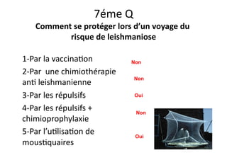 7éme	
  Q	
  
Comment	
  se	
  protéger	
  lors	
  d’un	
  voyage	
  du	
  
risque	
  de	
  leishmaniose	
  
1-­‐Par	
  la	
  vaccinaJon	
  
2-­‐Par	
  	
  une	
  chimiothérapie	
  
anJ	
  leishmanienne	
  
3-­‐Par	
  les	
  répulsifs	
  	
  
4-­‐Par	
  les	
  répulsifs	
  +	
  
chimioprophylaxie	
  
5-­‐Par	
  l’uJlisaJon	
  de	
  
mousJquaires	
  
Non
Non
Non
Oui
Oui
 