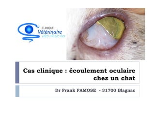 Cas clinique : écoulement oculaire
                      chez un chat
         Dr Frank FAMOSE - 31700 Blagnac
 