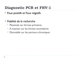 Diagnostic PCR et FHV-1
   Faux positifs et Faux négatifs

   Fiabilité de la recherche
       Maximale sur formes primaires
       A nuancer sur les formes secondaires
       Discutable sur les porteurs chroniques
 