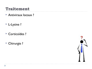 Traitement
   Antiviraux locaux ?

   L-Lysine ?

   Corticoïdes ?

   Chirurgie ?
 