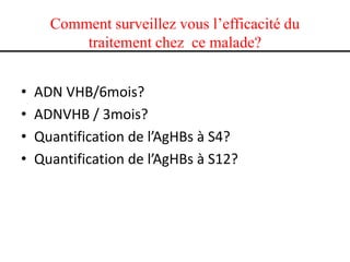 Comment surveillez vous l’efficacité du
traitement chez ce malade?
•
•
•
•

ADN VHB/6mois?
ADNVHB / 3mois?
Quantification de l’AgHBs à S4?
Quantification de l’AgHBs à S12?

 