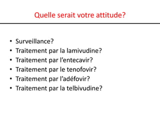 Quelle serait votre attitude?
•
•
•
•
•
•

Surveillance?
Traitement par la lamivudine?
Traitement par l’entecavir?
Traitement par le tenofovir?
Traitement par l’adéfovir?
Traitement par la telbivudine?

 