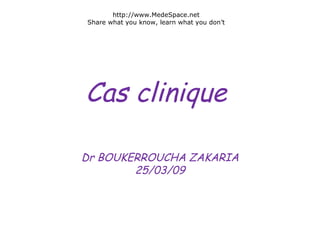   Cas clinique Dr BOUKERROUCHA ZAKARIA 25/03/09 http://www.MedeSpace.net Share what you know, learn what you don’t 