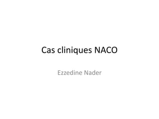 Cas cliniques NACO
Ezzedine Nader
 