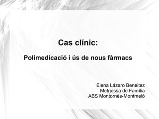 Cas clínic:
Polimedicació i ús de nous fàrmacs
Elena Lázaro Beneitez
Metgessa de Família
ABS Montornès-Montmeló
 