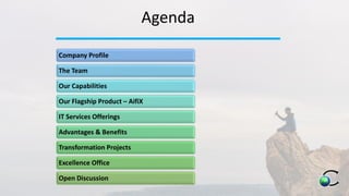 Agenda
Company Profile
The Team
Our Capabilities
Our Flagship Product – AifiX
IT Services Offerings
Advantages & Benefits
Transformation Projects
Excellence Office
Open Discussion
 
