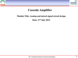 Cascode Amplifier
Module Title: Analog and mixed signal circuit design
                 Date: 2nd July 2012




            M. S. Ramaiah School of Advanced Studies   1
 