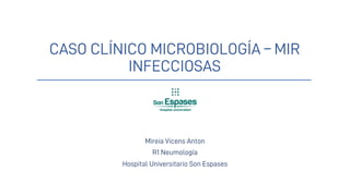 CASO CLÍNICO MICROBIOLOGÍA – MIR
INFECCIOSAS
Mireia Vicens Anton
R1 Neumología
Hospital Universitario Son Espases
 