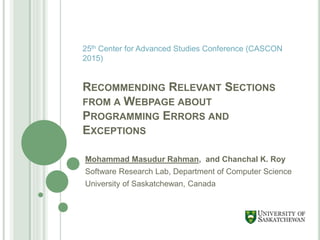 RECOMMENDING RELEVANT SECTIONS
FROM A WEBPAGE ABOUT
PROGRAMMING ERRORS AND
EXCEPTIONS
Mohammad Masudur Rahman, and Chanchal K. Roy
Software Research Lab, Department of Computer Science
University of Saskatchewan, Canada
25th Center for Advanced Studies Conference (CASCON
2015)
 