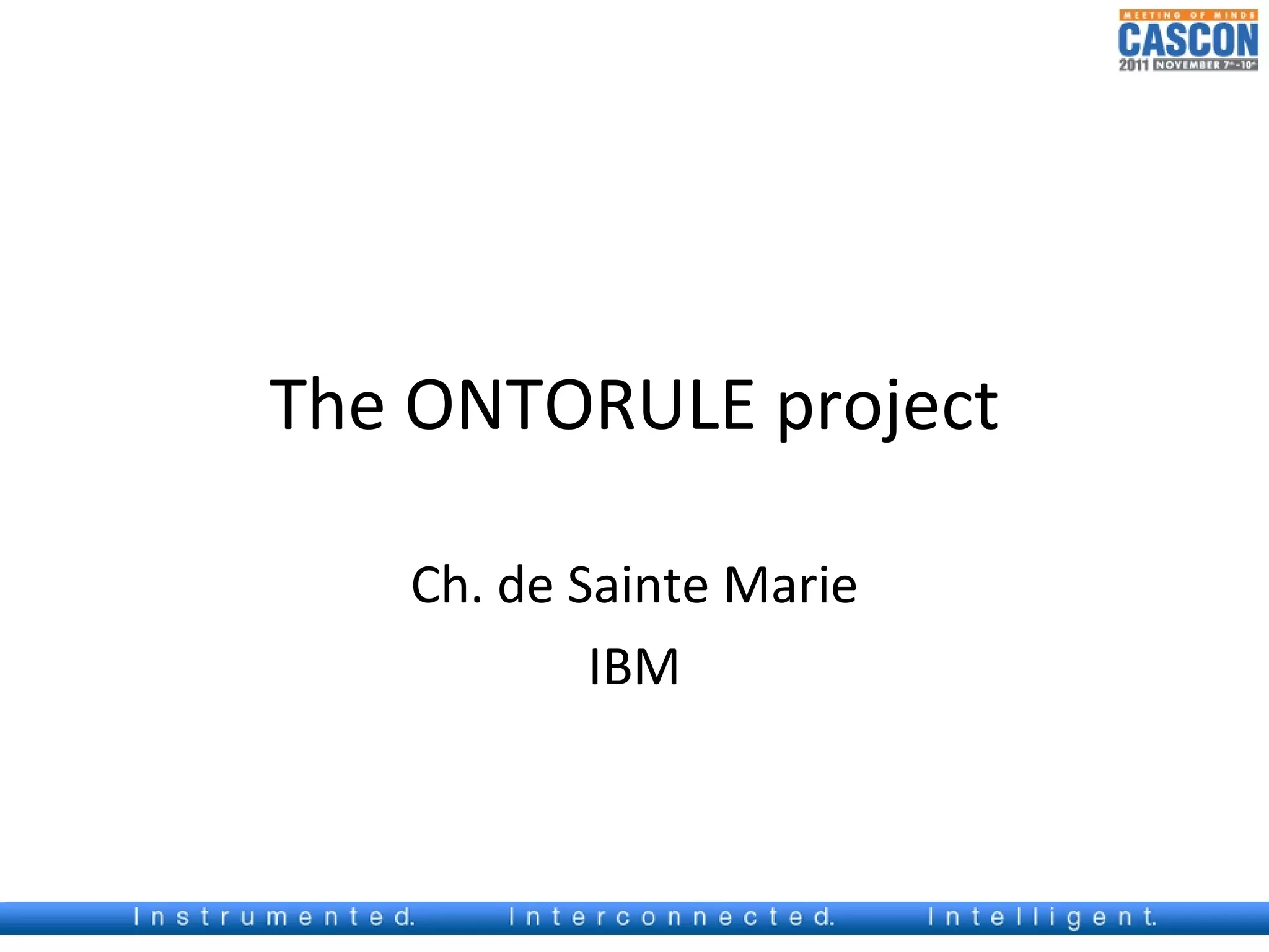 The ONTORULE project

   Ch. de Sainte Marie
           IBM
 
