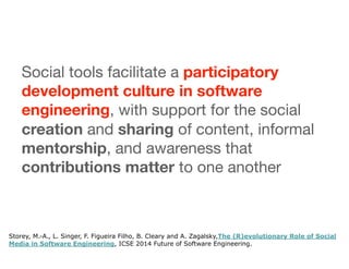 Social tools facilitate a participatory
development culture in software
engineering, with support for the social
creation ...