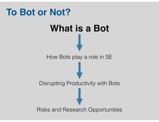 To Bot or Not?
What is a Bot 
 
How Bots play a role in SE 
 
Disrupting Productivity with Bots
Risks and Research Opportu...