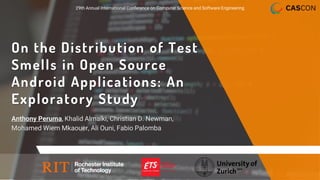 On the Distribution of Test
Smells in Open Source
Android Applications: An
Exploratory Study
Anthony Peruma, Khalid Almalki, Christian D. Newman,
Mohamed Wiem Mkaouer, Ali Ouni, Fabio Palomba
29th Annual International Conference on Computer Science and Software Engineering
 