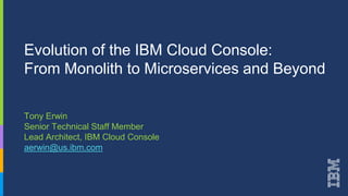Evolution of the IBM Cloud Console:
From Monolith to Microservices and Beyond
Tony Erwin
Senior Technical Staff Member
Lead Architect, IBM Cloud Console
aerwin@us.ibm.com
 