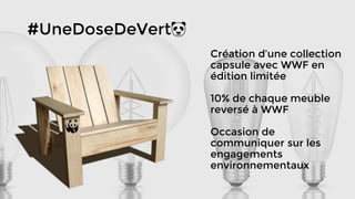 Création d’une collection
capsule avec WWF en
édition limitée
10% de chaque meuble
reversé à WWF
Occasion de
communiquer sur les
engagements
environnementaux
#UneDoseDeVert 🐼
 