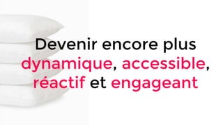 Devenir encore plus
dynamique, accessible,
réactif et engageant
 