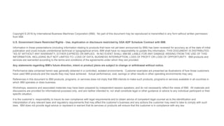 Copyright © 2016 by International Business Machines Corporation (IBM). No part of this document may be reproduced or transmitted in any form without written permission
from IBM.
U.S. Government Users Restricted Rights - Use, duplication or disclosure restricted by GSA ADP Schedule Contract with IBM.
Information in these presentations (including information relating to products that have not yet been announced by IBM) has been reviewed for accuracy as of the date of initial
publication and could include unintentional technical or typographical errors. IBM shall have no responsibility to update this information. THIS DOCUMENT IS DISTRIBUTED
"AS IS" WITHOUT ANY WARRANTY, EITHER EXPRESS OR IMPLIED. IN NO EVENT SHALL IBM BE LIABLE FOR ANY DAMAGE ARISING FROM THE USE OF THIS
INFORMATION, INCLUDING BUT NOT LIMITED TO, LOSS OF DATA, BUSINESS INTERRUPTION, LOSS OF PROFIT OR LOSS OF OPPORTUNITY. IBM products and
services are warranted according to the terms and conditions of the agreements under which they are provided.
Any statements regarding IBM's future direction, intent or product plans are subject to change or withdrawal without notice.
Performance data contained herein was generally obtained in a controlled, isolated environments. Customer examples are presented as illustrations of how those customers
have used IBM products and the results they may have achieved. Actual performance, cost, savings or other results in other operating environments may vary.
References in this document to IBM products, programs, or services does not imply that IBM intends to make such products, programs or services available in all countries in
which IBM operates or does business.
Workshops, sessions and associated materials may have been prepared by independent session speakers, and do not necessarily reflect the views of IBM. All materials and
discussions are provided for informational purposes only, and are neither intended to, nor shall constitute legal or other guidance or advice to any individual participant or their
specific situation.
It is the customer’s responsibility to insure its own compliance with legal requirements and to obtain advice of competent legal counsel as to the identification and
interpretation of any relevant laws and regulatory requirements that may affect the customer’s business and any actions the customer may need to take to comply with such
laws. IBM does not provide legal advice or represent or warrant that its services or products will ensure that the customer is in compliance with any law.
 