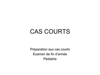CAS COURTS
Préparation aux cas courts
Examen de fin d’année
Pédiatrie
 