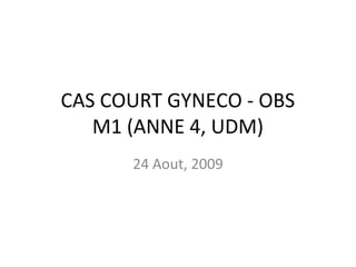 CAS COURT GYNECO - OBS
M1 (ANNE 4, UDM)
24 Aout, 2009
 