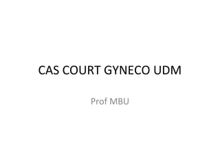 CAS COURT GYNECO UDM
Prof MBU
 