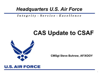 Headquarters U.S. Air Force
Integrity - Service - Excellence




        CAS Update to CSAF


                CMSgt Steve Buhrow, AF/XOOY




                                              1
 