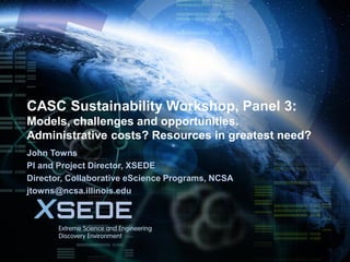 November 17, 2013

CASC Sustainability Workshop, Panel 3:
Models, challenges and opportunities.
Administrative costs? Resources in greatest need?
John Towns
PI and Project Director, XSEDE
Director, Collaborative eScience Programs, NCSA
jtowns@ncsa.illinois.edu

 