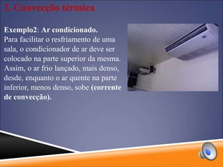 2. Convecção térmica
Exemplo2: Ar condicionado.
Para facilitar o resfriamento de uma
sala, o condicionador de ar deve ser
colocado na parte superior da mesma.
Assim, o ar frio lançado, mais denso,
desde, enquanto o ar quente na parte
inferior, menos denso, sobe (corrente
de convecção).
 