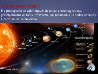3. Irradiação térmica
É a propagação de calor através de ondas eletromagnéticas,
principalmente os raios infravermelhos (chamados de ondas de calor).
Ocorre inclusive no vácuo.
 