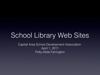 School Library Web Sites Capital Area School Development Association  April 1, 2011 Polly-Alida Farrington 