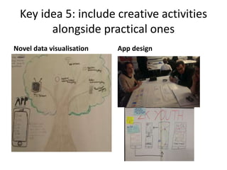 Key idea 5: include creative activities
alongside practical ones
Novel data visualisation App design
 