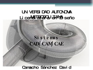 UNIVERSIDAD AUTONOMA METROPOLITANA Camacho Sánchez David Sistemas CAD/CAM/CAE Licenciatura en Diseño 