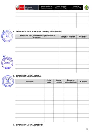 30
Unidad de Gestión
Educativa Local Bagua
Dirección Regional de
Educación Amazonas
Comité de
Contratación CAS
4. CONOCIMIENTOS DE OFIMATICA E IDIOMAS (Lengua Originaria)
Nombre del Curso, Diplomado o Especialización o
Constancia
Tiempo de duración N° de folio
5. EXPERIENCIA LABORAL GENERAL
Institución
Fecha
Inicio
Fecha
Término
Tiempo en
años/meses/dias
N° de folio
6. EXPERIENCIA LABORAL ESPECIFICA
 