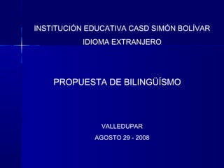 INSTITUCIÓN EDUCATIVA CASD SIMÓN BOLÍVAR
IDIOMA EXTRANJERO

PROPUESTA DE BILINGÜÍSMO

VALLEDUPAR
AGOSTO 29 - 2008

 