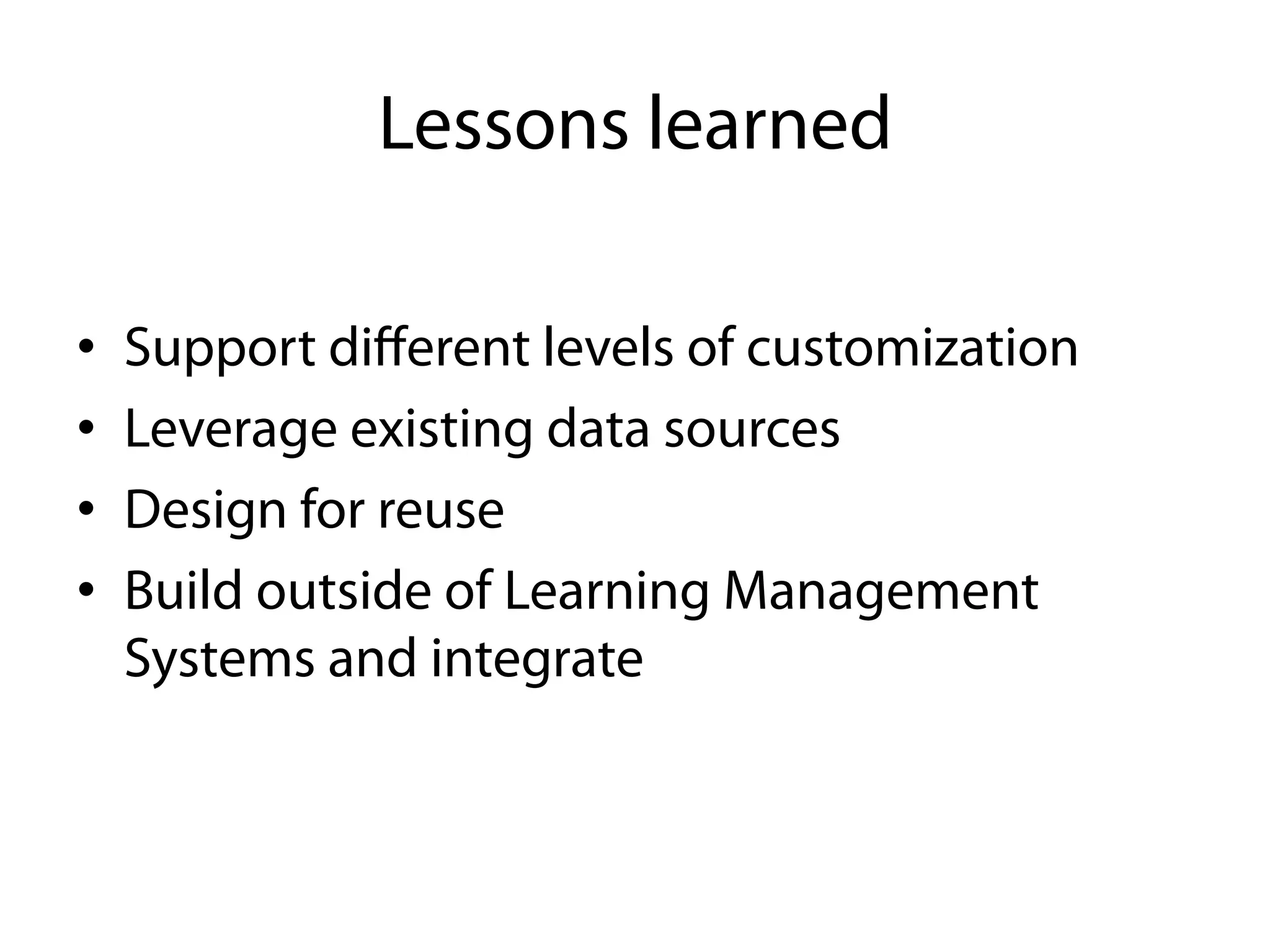 Lessons learned

•    Support diﬀerent levels of customization
•    Leverage existing data sources
•    Design for reuse
•    Build outside of Learning Management
     Systems and integrate
 