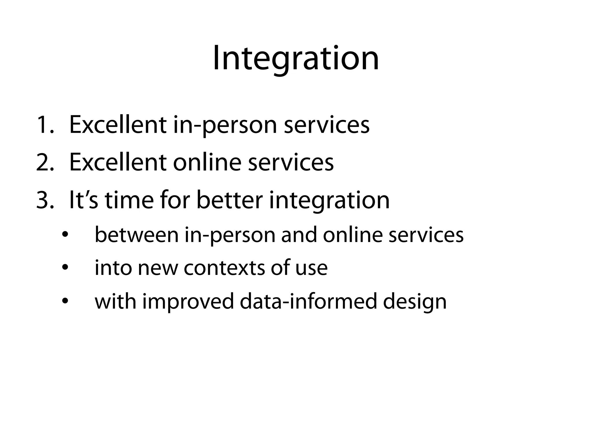 Integration
1.  Excellent in-person services
2.  Excellent online services
3.  It’s time for better integration
  •  between in-person and online services
  •  into new contexts of use
  •  with improved data-informed design
 