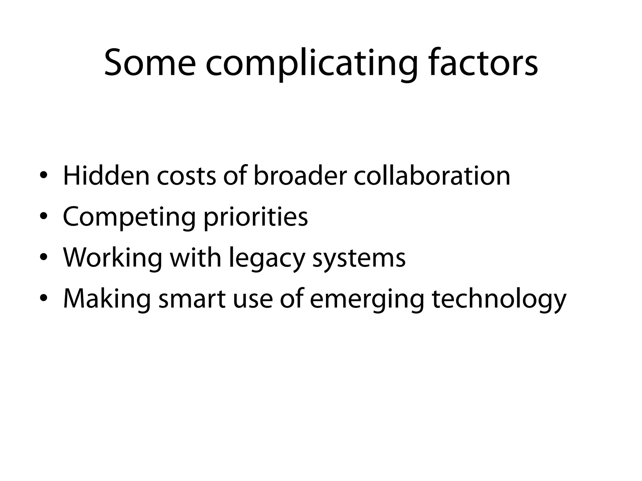 Some complicating factors

•    Hidden costs of broader collaboration
•    Competing priorities
•    Working with legacy systems
•    Making smart use of emerging technology
 