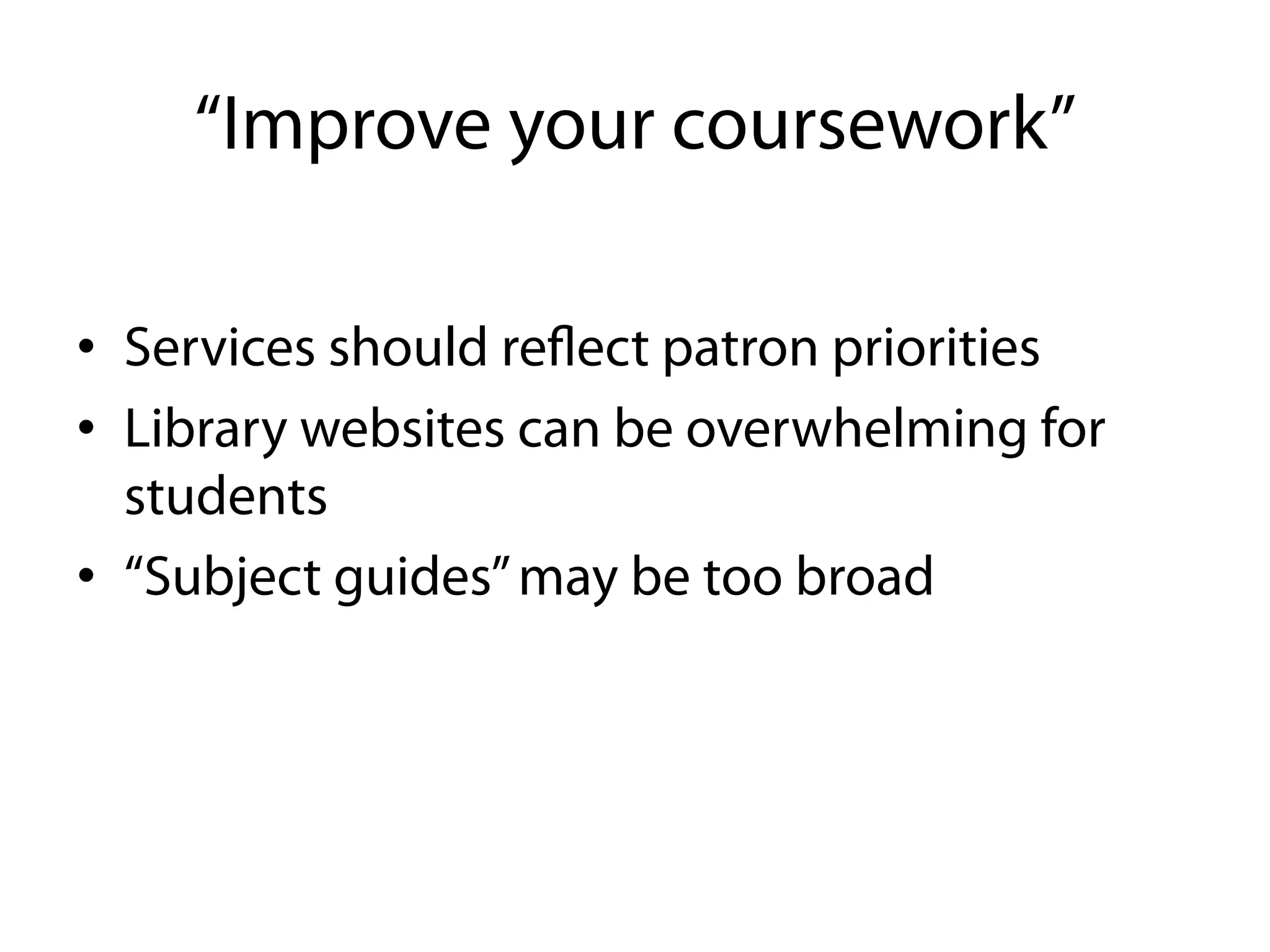 “Improve your coursework”

•  Services should reﬂect patron priorities
•  Library websites can be overwhelming for
   students
•  “Subject guides” may be too broad
 