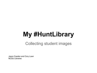 My #HuntLibrary
                 Collecting student images

Jason Casden and Cory Lown
NCSU Libraries
 