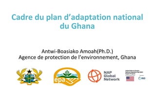 Cadre du plan d’adaptation national
du Ghana
Antwi-Boasiako Amoah(Ph.D.)
Agence de protection de l’environnement, Ghana
 