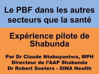 Le PBF dans les autres
 secteurs que la santé
 Expérience pilote de
     Shabunda
Par Dr Claude Ntabuyantwa, MPH
  Directeur de l’AAP Shabunda
 Dr Robert Soeters - SINA Health
 