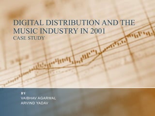 DIGITAL DISTRIBUTION AND THE
MUSIC INDUSTRY IN 2001
CASE STUDY
BY
VAIBHAV AGARWAL
ARVIND YADAV
 