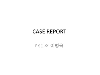 CASE REPORT PK 1 조 이병욱  