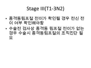 Stage III(T1-3N2) 종격동림프절 전이가 확인될 경우 전신 전이 여부 확인해야함 수술전 검사상 종격동 림프절 전이가 없는 경우 수술시 종격동림프절의 조직진단 필요 