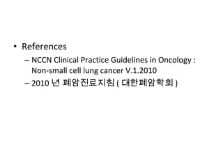 References NCCN Clinical Practice Guidelines in Oncology : Non-small cell lung cancer V.1.2010 2010 년 폐암진료지침 ( 대한폐암학회 ) 