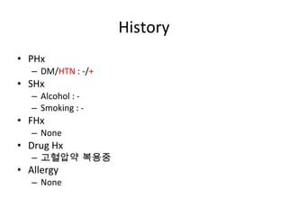 History PHx DM/ HTN  : -/ + SHx Alcohol : - Smoking : - FHx None Drug Hx 고혈압약 복용중 Allergy None 